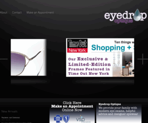 eyedropnow.com: Eyedrop Optique: DUMBO Eye Exam and Designer Frame Boutique. Friendly Optometrist and Personal Service. Most Insurance Accepted.
The best eye care in Brooklyn. Our local Brooklyn eye boutique is owned and operated by Brooklyns best optometrist Dr. Ancona. Eye Drop Optique serves DUMBO, Brooklyn Heights, Clinton Hill, MetroTech and the rest of Brooklyn. Our amazing eye doctor will find the perfect lenses for your vocational and recreational needs. We specialize in designer frames, sunglasses, contact lenses and performance lenses like Zeiss, custom fit to your eyes. Stop by and browse our exclusive collection of designer frames and sunglasses. We provide Brooklyn with the latest designer frames and sunglasses including: Dita, Tom Ford, Oliver Peoples, ProDeign, Mykita, and Prada.