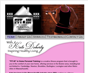 fitinwithkate.com: "Fit-In" :: Home
Fit-In In Home Personal Training is a creative fitness program that is brought to you in the comfort of your own home, offering services in the Boston area.