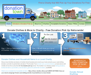 donationtown.info: Nationwide Charity Donation Pick Up - Donate Clothes, Furniture, Books, Toys, Clothing, Other Donations
Donation Town is a nationwide directory of charities that will pick up clothing donations and other household goods donations. Find a charity will come to your home to pick up your donation for free. Donation pick up is free, easy, and tax deductible.