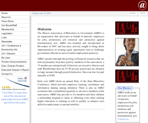 iamg1.com: :|: Illinois Association of Minorities in Government :|:
The purpose of the organization is to actively bring about implementation of existing equal opportunity laws and to challenge government officials in areas of unfair employment practices