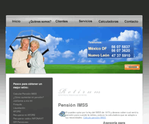 retirumpensiones.com: PENSIÓN IMSS - PENSIONES IMSS - RETIRO - INFONAVIT - AFORE - JUBILACIÓN -TRÁMITE DE PENSIÓNES DEL IMSS - RÉGIMEN VOLUNTARIO - CÁLCULO DE PENSIÓN DEL IMSS
sitio especializado en Pensiones IMSS, trámite de pensión IMSS, cálculo de pensión del IMSS,recuperacion de Afore, Infonavit 97,trámite de pensión y jubilación del seguro social,Régimen voluntario IMSS