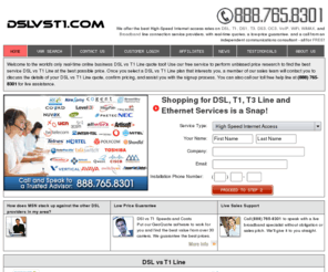 dslvst1.com: DSL vs T1 Compares T1 Versus DSL Costs Call (1-888-765-8301). Internet Service Providers, T1 Speeds, and DSL vs T1 Dependability.
T1 vs DSL Prices, DSL vs T1 Speeds, T1 Line Providers, DSL Line Costs, and bandwidth speeds and wired and wireless networks. Search DSL and compare prices of Voice and Data T1 and T3 carriers in seconds.