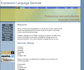 expressionlangservices.com: Home
EXPRESSION LANGUAGE SERVICES specialises in the provision of professional and cost-effective language solutions. A especialidade da Expression Language Services é o fornecimento de soluções lingüísticas profissionais a preços competitivos 