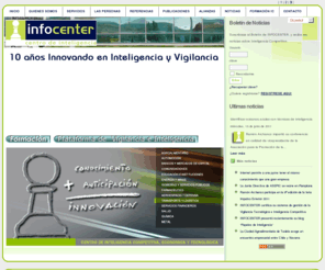 infocenterlabs.net: INFOCENTER - Inicio
INFOCENTER es una sociedad independiente, formada por profesionales expertos en Investigación Estratégica, , unidos para desarrollar el mayor proyecto privado en Europa, basado en la disciplina de Inteligencia Competitiva, sobre el Análisis del Entorno, Innovación y Prospectiva.