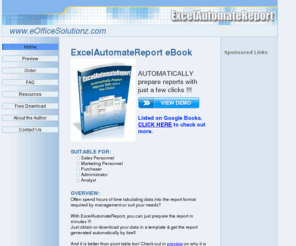 eofficesolutionz.com: ExcelAutomateReport | Automatically Prepare Reports | Home
ExcelAutomateReport eBook offers solution in automating report with just a few clicks. A great office solution for employees who need to generate a lot of reports & analysis. Save a lot of valueable times and repeat no more the same task again and again.