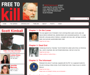 scottleekimball.com: Home::Scott Lee Kimball : Free to Kill : scottleekimball.com
Chapter 1: On the Loose The case against one of Colorado’s most conniving killers spans seven years and leaves behind shattered lives, aborted dreams