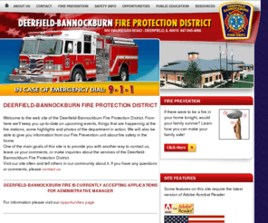 deerfieldbannockburnfire.org: Deerfield-Bannockburn Fire Protection District
The Deerfield-Bannockburn Fire Protection District is responsible for providing fire protection and emergency medical services to the Villages of Deerfield (north of Lake Cook Road), Bannockburn, a portion of Riverwoods and areas of unincorporated Lake County.