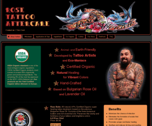 rosetattoocare.com: Rose Tattoo Aftercare | Shop Online Tattoo Aftercare | Tattoo Care
Tattoo Aftercare. Rose Tattoo Care. Developed by Tattoo Artists and Eco-Maniacs, Certified Organic, Natural Healing for Vibrant Colors, Earth-Friendly, Hand-Crafted,Based on Bulgarian Rose Oil and Lavender Oil