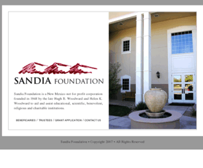 sandiafoundation.org: Sandia Foundation
Sandia Foundation is a New Mexico not for profit corporation founded in 1948 by the late Hugh B. Woodward and Helen K. Woodward to aid and assist educational, scientific, benevolent, religious and charitable institutions.