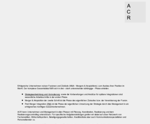 post-merger.de: Akquisitionen integrieren
ACR Analyse-Concept-Realisierung Unternehmensberatung GmbH - Wir haben unsere Erfahrungsschwerpunkte zur Beratungsschwerpunkten gemacht - Wir vitalisieren Unternehmen - Wir integrieren strategische Akquisitionen - Wir erarbeiten Produkt-/ Marktstrategien