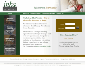 emecak.com: Inka Solutions - Retention and Telemarketing Data Services for Newspapers
Inka Solutions is a strategic marketing company specializing in providing retention and telemarketing data services to the newspaper industry.
