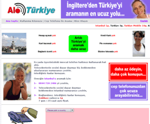 alo-turkiye.com: ----> alo-Türkiye  
 
<!--

top.window.moveTo(0,0);
if (document.all) {
top.window.resizeTo(screen.availWidth,screen.availHeight);
}
else if (document.layers||document.getElementById) {
if (top.window.outerHeight<screen.availHeight||top.window.outerWidth<screen.availWidth){
top.window.outerHeight = screen.availHeight;
top.window.outerWidth = screen.availWidth;
}
}
//--> 
 
<!--
@import url("aloturkiyestyle.css");
.style1 {font-size: 11px; text-decoration: none; font-weight: bold; font-family: Tahoma;}
-->
Alo-Turkiye sizi Turkiye'deki yakınlarınız, sevdikleriniz ve iş arkadaşlarınızla daha ucuza konuşturan uluslararası telefon gorusme sistemidir.