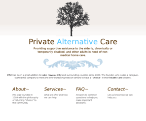 privatealternativecare.com: Private Alternative Care - Lake Havasu, AZ
Private Alternative Care - Providing supportive assistance to the elderly, chronically or temmporarily disabled, and other adults in need of non-medical home care