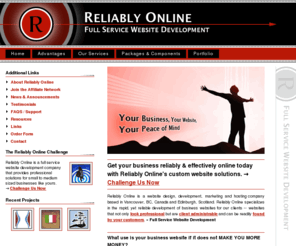 reliablyonline.com: Reliably Online: Full Service Website Development
Reliably Online is a website design, development, marketing and hosting company based in Vancouver, BC, Canada. ReliablyOnline.com specializes in the rapid, yet reliable development of business websites for our clients -- websites that not only look professional but are client administerable and can be readily found by your customers.