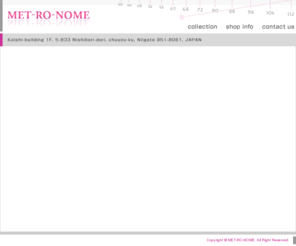 met-ro-nome.com: MET-RO-NOME
フランスブランド、イタリアブランドを中心に取り揃えた新潟のセレクトショップ。時代が変わっても変わることないスタンスで最新のファッションをお届けします。洋服から化粧品にいたるまでトータルコーディネイトを提案いたします。