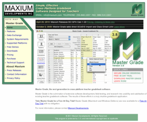 maxium.com: Teacher Gradebook Software - Master Grade
Maxium Developments is pleased to announce Master Grade, the next generation in teacher gradebook software.
Master Grade is the culmination of extensive software development, field-testing, and research into usability and satisfaction of existing teacher gradebook software.