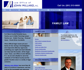 millard-law.com: Home
For an experienced Sugar Land, Texas estate planning, family law, medical malpractice, or personal injury lawyer, contact the Law Office of John Millard, P.C. Our attorney serves Sugar Land, Fort Bend County, Richmond, Rosenberg, Houston, Harris County, Galveston County, Brazoria County, Montgomery County, and other areas of Texas.