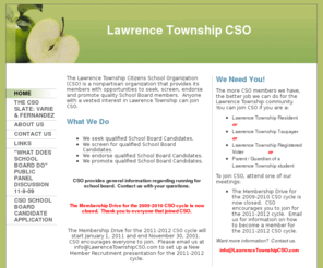 lawrencetownshipcso.com: Lawrence Township CSO - Home
The Lawrence Township Citizens School Organization (CSO) is a nonpartisan organization that provides its members with opportunities to seek, screen, endorse and promote quality School Board members.  Anyone with a vested interest in Lawrence Township can j