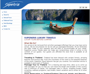 superkrisluxurytravels.com: Thailand tour packages – For Domestic and International Tour Packages
Our service is far removed from all other packaged offerings that you may have come across. We do not propose nor do we sell you packaged itineraries. All our itineraries are tailor made to your requests and will seek to accommodate all your needs. Superkris Luxury Travels does not make any compromises when it comes to the comfort of our guests. Our guests are afforded the best that is available at all destinations.