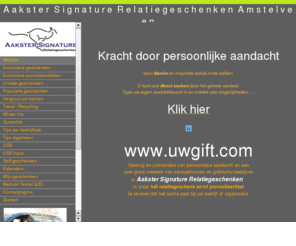 uwgift.com: A a k s t e rS i g n a t u r eR e l at i e g e s c h e n k e nA m s t e l v e e n
Relatiegeschenken en Promotieartikelen: Winnie van den Hoek - van den Aakster  tel. 06-24572727 - info@uwgift.com  Dankzij de combinatie van persoonlijke aandacht en een zeer groot netwerk van inkoopbronnen en grafische bedrijven is Aakster Signature Relatiegeschenken  in staat hét relatiegeschenk en/of promotieartiekel te leveren dat het beste past bij uw bedrijf of organisatie.