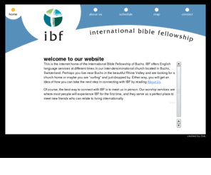 ibf-buchs.org: ibf - international bible fellowship
International Bible Fellowship is an English language church serving the international community in the heart of Eastern Switzerland's Rhine Valley. Services in Buchs, SG every Sunday at 17:00.