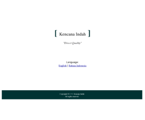 kencanaindah.com: C.V. Kencana Indah
For more than 6 years, Kencana Indah has been a reliable supplier of quality decking and flooring products.  Based in Indonesia, Kencana Indah specializes in Indonesian tropical hardwoods, such as Bengkirai and Merbau.  Kencana Indah has served worldwide markets, including Japan, Europe, Australia, and China.