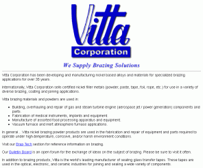 vitta.com: Vitta Corporation-Development and Manufacturing of Nickel Based Alloys and Materials
Vitta Corporation has been developing and manufacturing 
nickel based alloys and materials for specialized brazing applications for over 30 years.