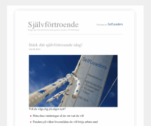 xn--sjlvfrtroende-cfb7y.net: Självförtroende genom positiv förändring med SelfLeaders
Självförtroende kan fås genom positiva förändringar. Dock inte vilka som helst utan de som känns meningsfull och är i linje med ens värderingar ökar självförtroendet. Börja med ett livsområde du tycker är viktigt och få självförtroende där.