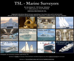 tsl-yachts.com: TSL-YACHTS.COM - Italian Marine Surveys, Richard Davies, Yacht Surveyors in Italy, Marine Engineers, Independent Marine Consultants, Marine engineering
A multi-lingual English, Italian and French speaking company; with a head offices in Switzerland. Marine engineering, design, survey and project Management