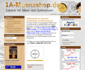 1a-muenzshop.com: 1A-Münzshop - Zubehör für Silber- und Goldmünzen
Willkommen in unserem Onlineshop 1A-Münzshop.de
 Wir bieten Zubehör für die gängigsten Silbermünzen und Goldmünzen an. Beliebte Artikel sind Original Münztuben- und Boxen für die klassischen Bullion Coins wie z. B. für Wiener Philharmoniker Silber 1oz, Maple Leaf Silber 1oz und American Silver Eagle 1oz sowie Tuben für Maple Leaf Gold, Wiener Philharmoniker Gold und Krügerrand Münzen von 1oz bis 1/10oz. Das Angebot an passenden Münzkapseln (ab 1 Stück bestellbar) rundet unser Sortiment ab.

Für Fragen zu unserem Angebot erreichen Sie uns unter Telefon +49(0)7541-357 9 357

