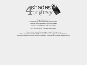 4shadesofgray.com: black and white photography is not pretentious
The most important gameboy camera site on the web. Lots of photo galleries, tips and hints and the most gameboy camera links you can get in one place.