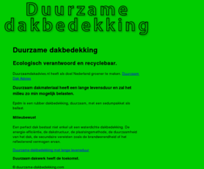 duurzame-dakbedekking.com: Duurzame dakbedekking
Duurzame dakbedekking. Duurzaam dakmateriaal heeft een lange levensduur en zal het milieu zo min mogelijk belasten. Epdm is een rubber dakbedekking, duurzaam, met een sedumpakket als ballast.