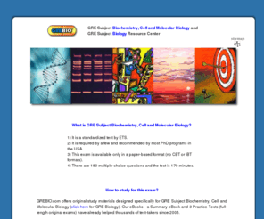 grebio.net: World's #1 GRE Biochemistry (GRE Subject Biochemistry) Resource Center
Unique resources for GRE Subject Biochemistry, Cell and Molecular Biology (GRE Biochemistry): Summary eBook, Practice Questions (full-length practice tests) eBook, Tips and Tricks eBook