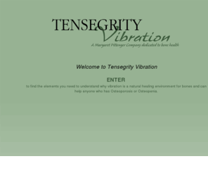 tensegrityvibration.com: Tensegrity Vibration
Helping you understand why vibration is a natural healing environment for bones and can help any one who has Osteoporosis or Osteopenia.