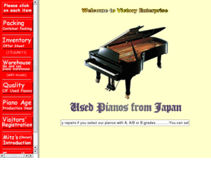 yasumaru.com: Used Pianos exported from Japan.
We, Victory Enterprise Co., are exporting all kinds of  Japanese Used Pianos from Osaka/Kobe port, Japan for world wide consumption. Victory Enterprise Japan.