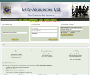 bhs-gmbh.net: EDV- und Softskill - Seminare
Mitarbeiter, Adobe, CAD, Excel, Projektmanagement, Softskill, Linux, Office, Web Design, Outlook, Word, Corel, ITIL, PC, PHP, Windows, Marketing, Programmierung, Sicherheit, Access, Internet, Powerpoint, Java, Netzwerk, Train-the-Trainer, VB.net, C-Sharp.NET, HTML, Mindmanager, BWL, C++, Lexware, OpenOffice, Oracle, Photoshop, Visual Studio.net, Helpdesk, InDesign, Lotus, MS Projekt, MS Windows Server, QuarkXpress, SQL Server, Vertrieb, Vista, Visual Basic, Webserver, XML, ADO.net, Bildbearbeitung, Call Center, Datenbank, Delphi, Dot NET, Exchange Server, Filemaker, Framemaker, Frontpage, iGrafx, Illustrator, InfoPath, MS-SQL Server, MySql, Perl, PHP und MySQL, Sage KHK, SolidWorks, Video, Visio, C, Knigge, Konflikt-Management, Pagemaker, PaintShop, Publisher, Q-Management, VBA, Verhandlungen, Virtual Server, Hier sind sie richtig: BHS-Akademie bietet EDV (IT) Kurse, Schulungen, Seminare und Trainings, Seminare, Schulungen und Workshops / Kurse der BHS-Akademie
IT - Schulungen auf höchstem Niveau; Fortbildung und Weiterbildung;
erfahrene, zertifizierte Trainer; praxisnahe und zielorientierte Inhalte;
Einzel- und Firmenseminare