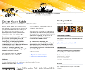 kulturmachtreich.net: Kultur Macht Reich ... ist eine Inititative der Freiburger Kulturinstitutionen
Die Initiative KULTUR MACHT REICH fordert die Parteien des Freiburger Gemeinderates zu einer grundsätzlich anderen Kulturpolitik auf, die sich an Inhalten und den im Gemeinderat beschlossenen kulturpolitischen Leitzielen orientiert.