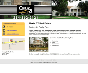 mobilec21mexia.com: Real Estate Mexia, TX - Century 21 Realty Plus 254-562-2121
Century 21 Realty Plus provides real estate services to Mexia, TX. Call 254-562-2121 for all your Mexia, TX real estate needs.