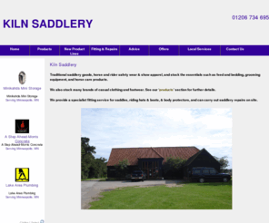 kilnsaddlery.co.uk: Kiln Saddlery
based in Colchester, Essex; Kiln Saddlery offers traditional saddlery goods, horse and rider safety wear, feed, bedding, grooming equipment and horse care products.