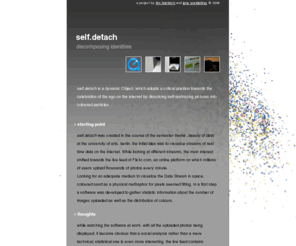 selfdetach.net: self.detach - decomposing identities
a dynamic object, which adopts a critical position towards the celebration of the ego on the internet by dissolving self-portraying pictures into coloured particles.