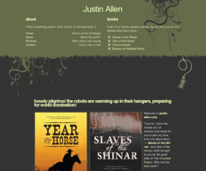 justin-allen.com: Justin Allen: Welcome!
Welcome to justin-allen.com. Thus far I have two novels out, on shelves and ready for you to pick up (however you deem best) - Slaves of the Shinar , and Year...