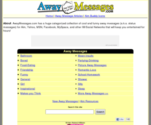 awaymessages.com: Away Messages: Funny Status Messages & Aim Away Messages
Huge categorized collection of funny away messages that will keep you entertained for hours!