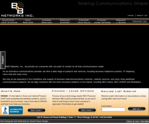 bb-networks.com: B&B Networks Inc
B&B Networks, Inc. is one of the Midwest's most innovative communications providers. B&B Networks provides customized, cost effective telecommunications solutions to the small and mid-sized marketplace.

We offer a wide range of products and services providing our customers with one point of contact for all their communications needs. Some of these include business telephone systems, voice mail, voice and data cabling, local and long distance services, and internet access.

Our goal is to provide the best cost effective communications solutions. We oversee all aspects of the implementation and service of these solutions to insure a smooth transition for our customers.