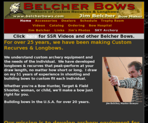 belcherbows.com: Belcher Bows Home
Belcher Bows makers of Custom Longbows & Recurves by Jim Belcher.  Traditional Archery.  Built to Perform, high performance.  Custom made Longhorn Longbow, Thunderbird Recurve, Partiot 3 Piece Recurve, Union Jack Longbow, Deer Slayer Static Recurve, to fit each individual bow hunter, target or field shooter. Second generation, English Bowyer.