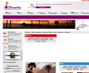 divertis.com: Guide de divertissement : video gratuite, radio en ligne, jeux gratuits et webcam.
Accédez immédiatement et gratuitement à des milliers de videos, webcams du monde entier, jeux en ligne, radio en ligne. Divertis est le portail de divertissement et de loisirs.