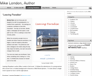 mikelondon.net: Mike London, Author
Mike London is a novelist whose work concerns issues of love and marriage in modern society.  Buy “A Girl Like Me” or “Leaving Paradise” direct from the publisher, signed copies available, or at Amazon or Barnes and Noble online.