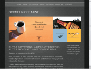 gosselincreative.com: Gosselin Creative
The Web site of Paul Gosselin, a creative director, copywriter, sometimes art director and broadcast producer based in Louisville, Kentucky.