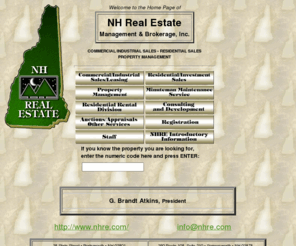 nhrealestate.com: New Hampshire Real Estate Management and Brokerage, Inc. - A State of New Hampshire premier residential, investment, industrial and commercial real estate company.
The NH Real Estate Management and Brokerage, Inc., a/k/a NHRE, is a full service professional corporation specializing in Industrial, Office and Commercial Real Estate, Residential Real Estate Sales & Brokerage, Land Development, Consulting and Property Management throughout the State of New Hampshire and Southern Maine.
