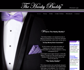 thehankybuddy.net: The Hanky Buddy - Fold Pocket Squares and Secure
The Hanky Buddy is a unique product that was specially designed to hold silk pocket squares perfectly in your Tuxedo, Suit or Sport Coat pockets.