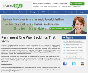 incontextlinks.com: In Context Links - Quality One Way Contextual Backlinks
In Context Links provides you with quality oneway backlinks that will increase your search engine rankings. All contextual links are permanent and come from aged domains with good page rank.